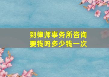 到律师事务所咨询要钱吗多少钱一次