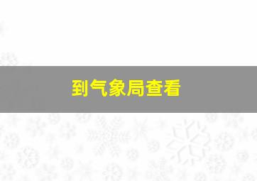 到气象局查看