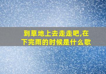 到草地上去走走吧,在下完雨的时候是什么歌