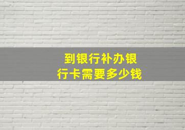 到银行补办银行卡需要多少钱