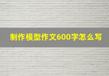 制作模型作文600字怎么写