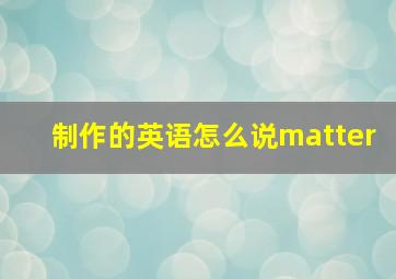 制作的英语怎么说matter