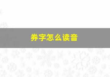 券字怎么读音