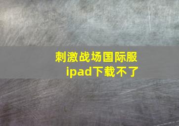 刺激战场国际服ipad下载不了