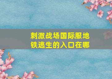 刺激战场国际服地铁逃生的入口在哪