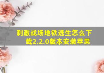 刺激战场地铁逃生怎么下载2.2.0版本安装苹果