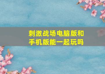 刺激战场电脑版和手机版能一起玩吗