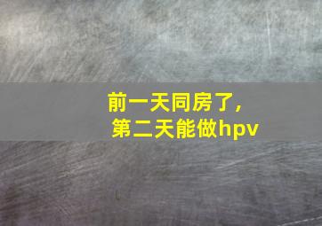 前一天同房了,第二天能做hpv