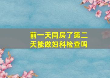 前一天同房了第二天能做妇科检查吗