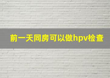 前一天同房可以做hpv检查