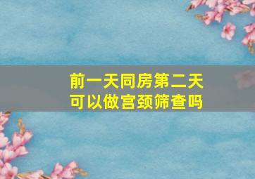 前一天同房第二天可以做宫颈筛查吗