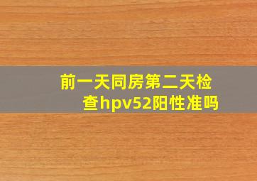 前一天同房第二天检查hpv52阳性准吗