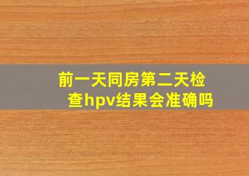 前一天同房第二天检查hpv结果会准确吗