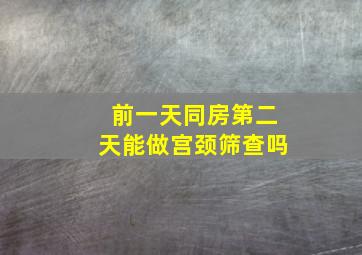 前一天同房第二天能做宫颈筛查吗