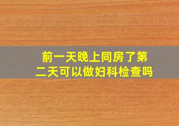 前一天晚上同房了第二天可以做妇科检查吗