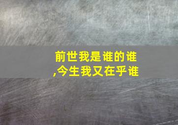 前世我是谁的谁,今生我又在乎谁