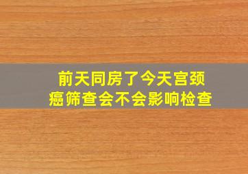 前天同房了今天宫颈癌筛查会不会影响检查