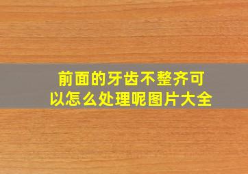 前面的牙齿不整齐可以怎么处理呢图片大全