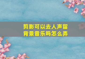 剪影可以去人声留背景音乐吗怎么弄