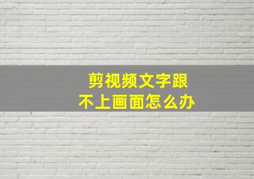 剪视频文字跟不上画面怎么办