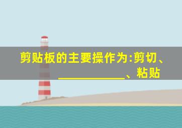 剪贴板的主要操作为:剪切、___________、粘贴