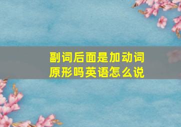 副词后面是加动词原形吗英语怎么说