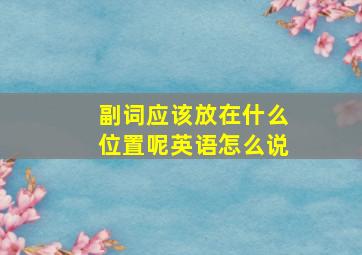 副词应该放在什么位置呢英语怎么说