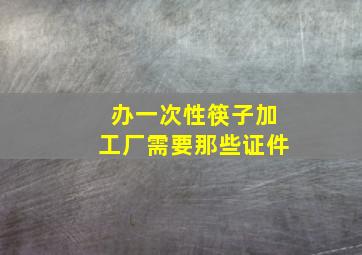 办一次性筷子加工厂需要那些证件