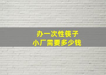 办一次性筷子小厂需要多少钱