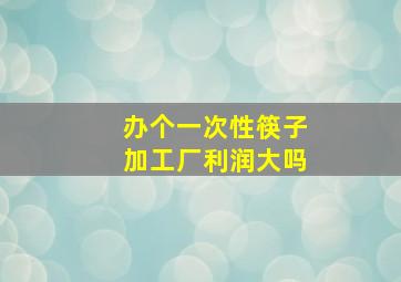 办个一次性筷子加工厂利润大吗