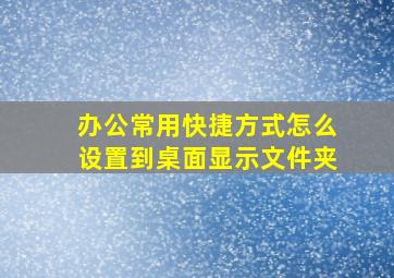 办公常用快捷方式怎么设置到桌面显示文件夹