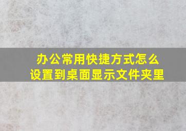 办公常用快捷方式怎么设置到桌面显示文件夹里