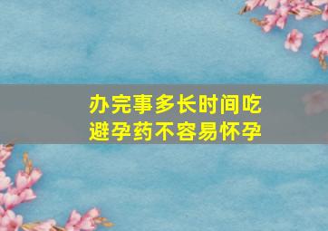 办完事多长时间吃避孕药不容易怀孕