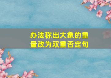 办法称出大象的重量改为双重否定句