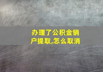 办理了公积金销户提取,怎么取消