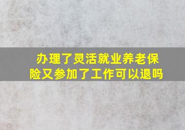 办理了灵活就业养老保险又参加了工作可以退吗