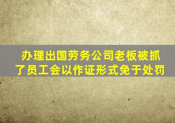 办理出国劳务公司老板被抓了员工会以作证形式免于处罚