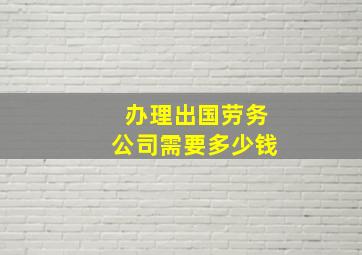 办理出国劳务公司需要多少钱