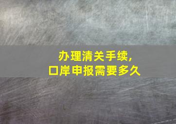 办理清关手续,口岸申报需要多久