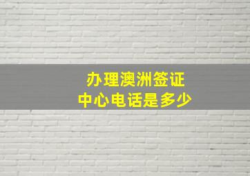 办理澳洲签证中心电话是多少