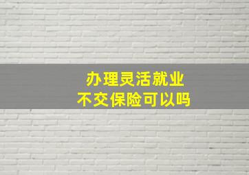 办理灵活就业不交保险可以吗