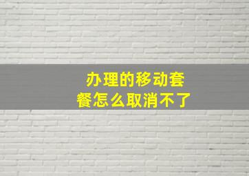 办理的移动套餐怎么取消不了