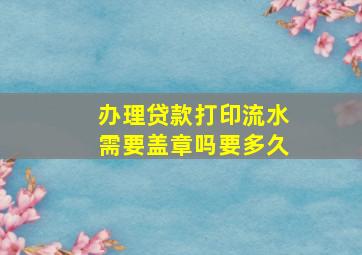 办理贷款打印流水需要盖章吗要多久