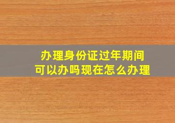 办理身份证过年期间可以办吗现在怎么办理