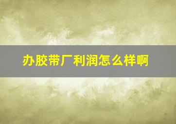 办胶带厂利润怎么样啊