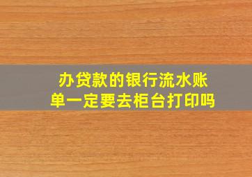 办贷款的银行流水账单一定要去柜台打印吗