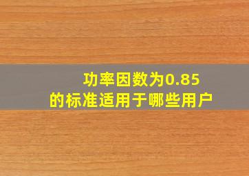 功率因数为0.85的标准适用于哪些用户