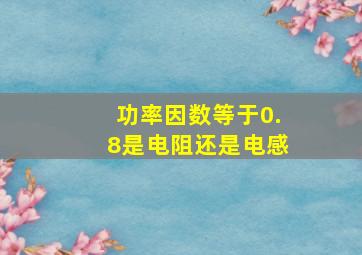 功率因数等于0.8是电阻还是电感