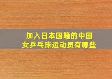 加入日本国籍的中国女乒乓球运动员有哪些