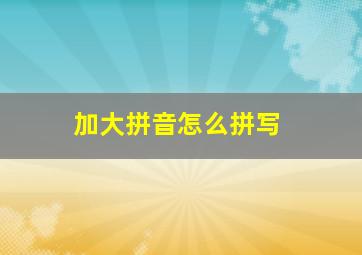 加大拼音怎么拼写